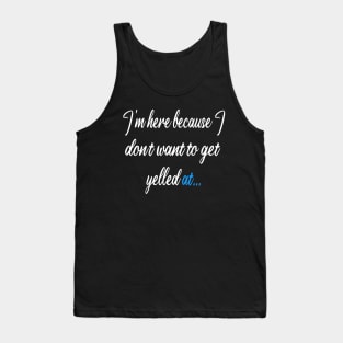 I'm here because I dont want to get yelled at ... Tank Top